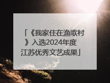 《我家住在渔歌村》入选2024年度江苏优秀文艺成果