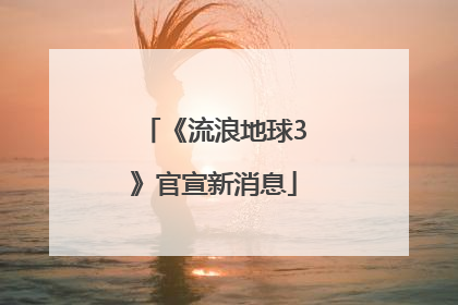 《流浪地球3》官宣新消息