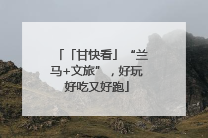 「甘快看」“兰马+文旅”，好玩好吃又好跑