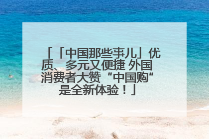 「中国那些事儿」优质、多元又便捷 外国消费者大赞“中国购”是全新体验！