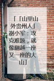 「山里山外贵州人」谢小军：攻克难题，就像翻越一座又一座的大山