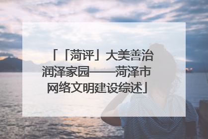 「菏评」大美善治润泽家园——菏泽市网络文明建设综述