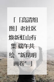 「高清组图」老社区焕新虹山有集 端午共绘“新昆明画卷”