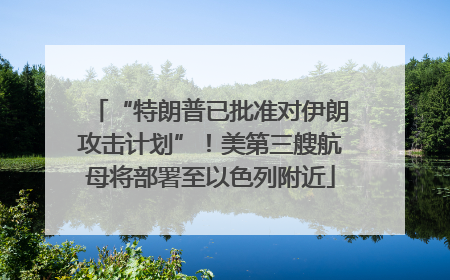 “特朗普已批准对伊朗攻击计划”！美第三艘航母将部署至以色列附近