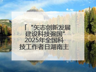 “矢志创新发展 建设科技强国”2025年全国科技工作者日湖南主场活动举行