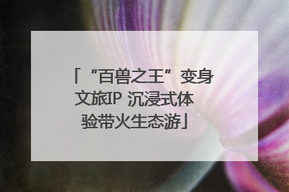 “百兽之王”变身文旅IP 沉浸式体验带火生态游