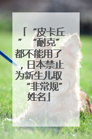 “皮卡丘”“耐克”都不能用了，日本禁止为新生儿取“非常规”姓名