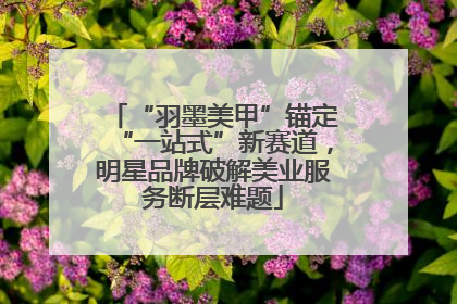 “羽墨美甲”锚定“一站式”新赛道，明星品牌破解美业服务断层难题