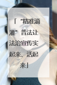 “精准滴灌”普法让法治宣传实起来、活起来