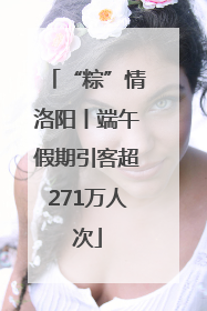 “粽”情洛阳丨端午假期引客超271万人次