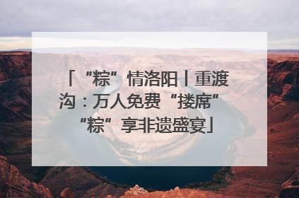 “粽”情洛阳丨重渡沟：万人免费“搂席” “粽”享非遗盛宴