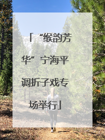 “缑韵芳华”宁海平调折子戏专场举行