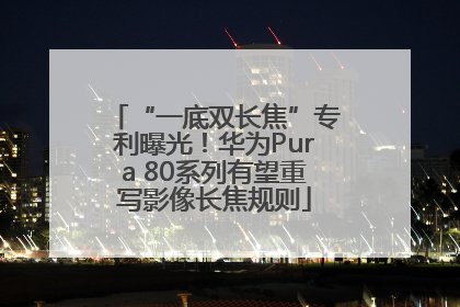 “一底双长焦”专利曝光！华为Pura 80系列有望重写影像长焦规则