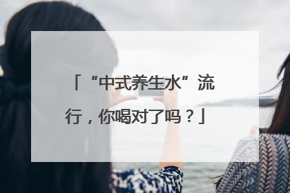 “中式养生水”流行，你喝对了吗？