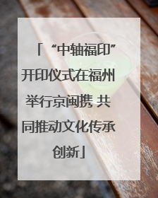 “中轴福印”开印仪式在福州举行京闽携 共同推动文化传承创新