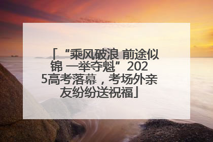 “乘风破浪 前途似锦 一举夺魁”2025高考落幕，考场外亲友纷纷送祝福