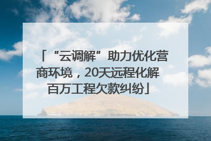 “云调解”助力优化营商环境，20天远程化解百万工程欠款纠纷