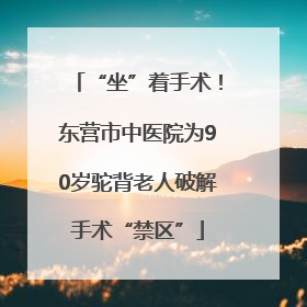 “坐”着手术！东营市中医院为90岁驼背老人破解手术“禁区”