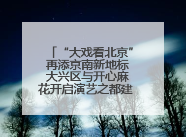 “大戏看北京” 再添京南新地标 大兴区与开心麻花开启演艺之都建设战略合作
