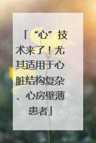 “心”技术来了！尤其适用于心脏结构复杂、心房壁薄患者