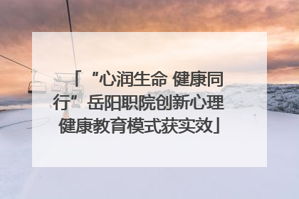 “心润生命 健康同行”岳阳职院创新心理健康教育模式获实效