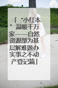 “小红本”温暖千万家——自然资源部为基层解难题办实事之不动产登记篇