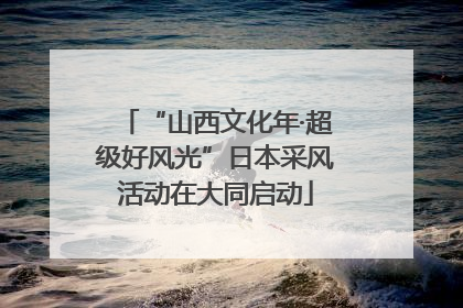 “山西文化年·超级好风光”日本采风活动在大同启动