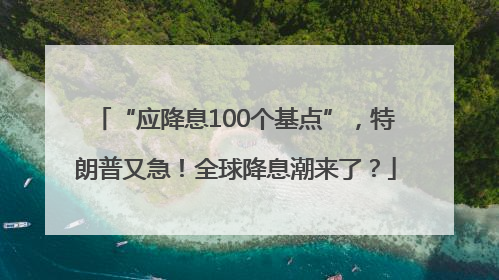 “应降息100个基点”，特朗普又急！全球降息潮来了？