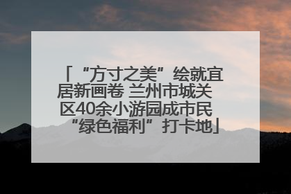 “方寸之美”绘就宜居新画卷 兰州市城关区40余小游园成市民“绿色福利”打卡地