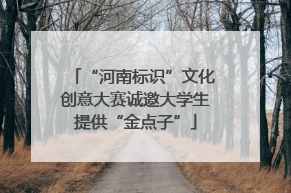 “河南标识”文化创意大赛诚邀大学生提供“金点子”