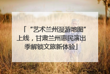 “艺术兰州漫游地图”上线，甘肃兰州惠民演出季解锁文旅新体验