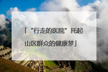 “行走的医院”托起山区群众的健康梦