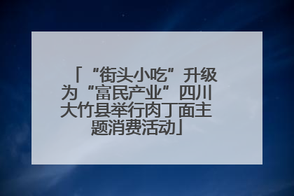 “街头小吃”升级为“富民产业”四川大竹县举行肉丁面主题消费活动