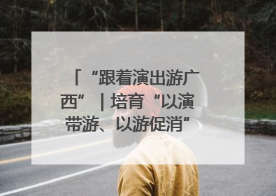 “跟着演出游广西”｜培育“以演带游、以游促消”文旅消费新生态