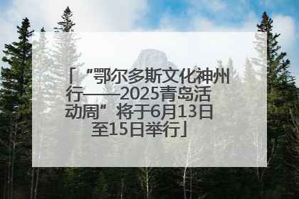 “鄂尔多斯文化神州行——2025青岛活动周”将于6月13日至15日举行
