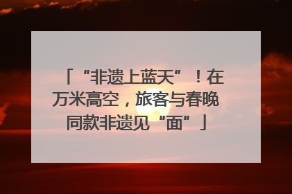 “非遗上蓝天”！在万米高空，旅客与春晚同款非遗见“面”