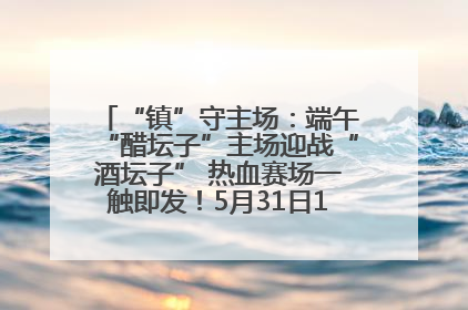 “镇”守主场：端午“醋坛子”主场迎战“酒坛子” 热血赛场一触即发！5月31日15:00，镇江见！