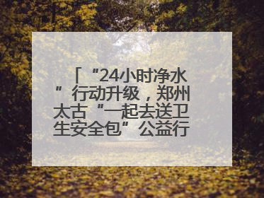 “24小时净水”行动升级，郑州太古“一起去送卫生安全包”公益行走进焦作