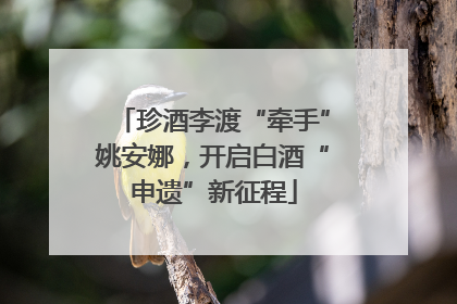 珍酒李渡“牵手”姚安娜，开启白酒“申遗”新征程