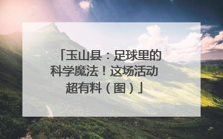 玉山县：足球里的科学魔法！这场活动超有料（图）