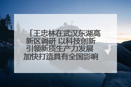 王忠林在武汉东湖高新区调研 以科技创新引领新质生产力发展 加快打造具有全国影响力的科技创新高地