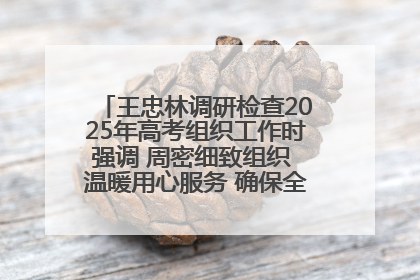 王忠林调研检查2025年高考组织工作时强调 周密细致组织 温暖用心服务 确保全省高考安全有序顺利