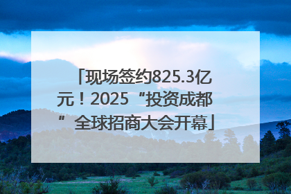 现场签约825.3亿元！2025“投资成都”全球招商大会开幕
