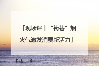 现场评丨“街巷”烟火气激发消费新活力