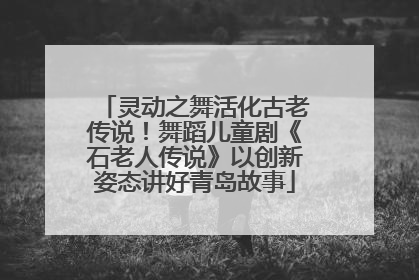 灵动之舞活化古老传说！舞蹈儿童剧《石老人传说》以创新姿态讲好青岛故事