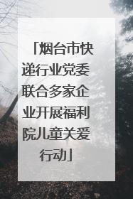 烟台市快递行业党委联合多家企业开展福利院儿童关爱行动