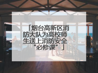 烟台高新区消防大队为高校师生送上消防安全“必修课”
