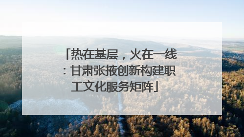 热在基层，火在一线：甘肃张掖创新构建职工文化服务矩阵