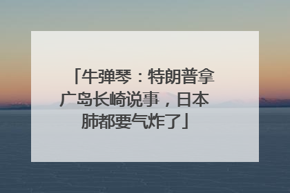 牛弹琴：特朗普拿广岛长崎说事，日本肺都要气炸了