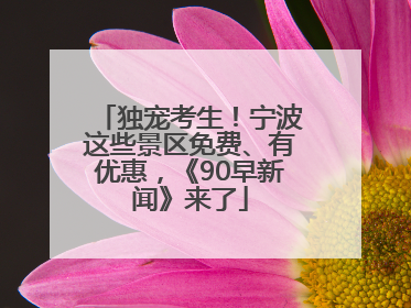 独宠考生！宁波这些景区免费、有优惠，《90早新闻》来了